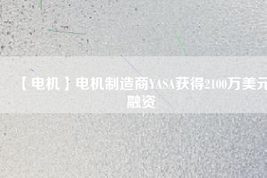 【電機(jī)】電機(jī)制造商YASA獲得2100萬(wàn)美元融資