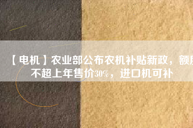 【電機(jī)】農(nóng)業(yè)部公布農(nóng)機(jī)補(bǔ)貼新政，額度不超上年售價(jià)30%，進(jìn)口機(jī)可補(bǔ)
          