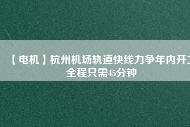 【電機(jī)】杭州機(jī)場(chǎng)軌道快線(xiàn)力爭(zhēng)年內(nèi)開(kāi)工 全程只需45分鐘
          