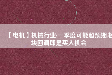 【電機(jī)】機(jī)械行業(yè):一季度可能超預(yù)期,板塊回調(diào)即是買入機(jī)會
          