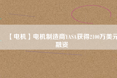 【電機(jī)】電機(jī)制造商YASA獲得2100萬(wàn)美元融資