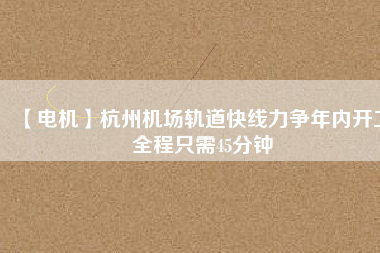 【電機(jī)】杭州機(jī)場(chǎng)軌道快線(xiàn)力爭(zhēng)年內(nèi)開(kāi)工 全程只需45分鐘
          