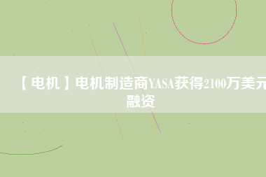 【電機(jī)】電機(jī)制造商YASA獲得2100萬(wàn)美元融資