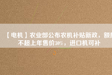 【電機(jī)】農(nóng)業(yè)部公布農(nóng)機(jī)補(bǔ)貼新政，額度不超上年售價(jià)30%，進(jìn)口機(jī)可補(bǔ)
          