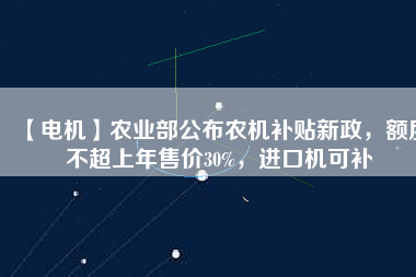 【電機(jī)】農(nóng)業(yè)部公布農(nóng)機(jī)補(bǔ)貼新政，額度不超上年售價(jià)30%，進(jìn)口機(jī)可補(bǔ)
          