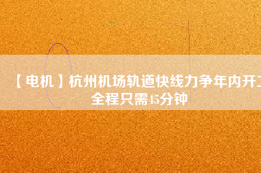 【電機(jī)】杭州機(jī)場(chǎng)軌道快線(xiàn)力爭(zhēng)年內(nèi)開(kāi)工 全程只需45分鐘
          