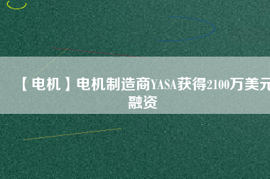 【電機(jī)】電機(jī)制造商YASA獲得2100萬(wàn)美元融資
