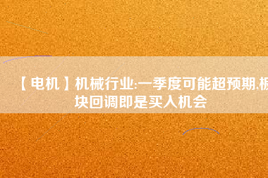 【電機(jī)】機(jī)械行業(yè):一季度可能超預(yù)期,板塊回調(diào)即是買入機(jī)會
          