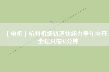 【電機(jī)】杭州機(jī)場(chǎng)軌道快線(xiàn)力爭(zhēng)年內(nèi)開(kāi)工 全程只需45分鐘
          