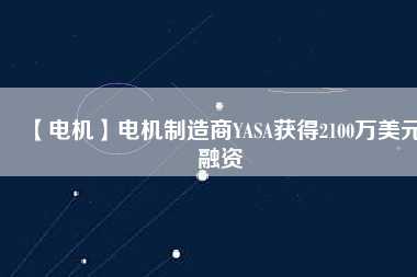 【電機(jī)】電機(jī)制造商YASA獲得2100萬(wàn)美元融資