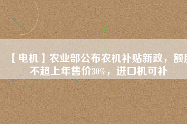 【電機(jī)】農(nóng)業(yè)部公布農(nóng)機(jī)補(bǔ)貼新政，額度不超上年售價(jià)30%，進(jìn)口機(jī)可補(bǔ)
          
