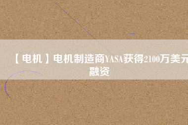 【電機(jī)】電機(jī)制造商YASA獲得2100萬(wàn)美元融資