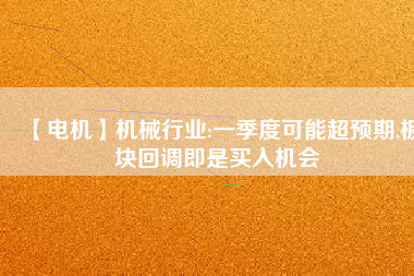 【電機(jī)】機(jī)械行業(yè):一季度可能超預(yù)期,板塊回調(diào)即是買入機(jī)會
          