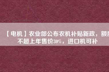 【電機(jī)】農(nóng)業(yè)部公布農(nóng)機(jī)補(bǔ)貼新政，額度不超上年售價(jià)30%，進(jìn)口機(jī)可補(bǔ)
          