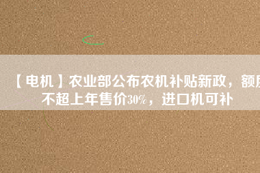 【電機(jī)】農(nóng)業(yè)部公布農(nóng)機(jī)補(bǔ)貼新政，額度不超上年售價(jià)30%，進(jìn)口機(jī)可補(bǔ)
          