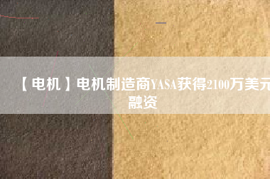 【電機(jī)】電機(jī)制造商YASA獲得2100萬(wàn)美元融資