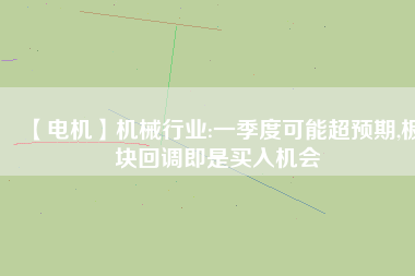 【電機(jī)】機(jī)械行業(yè):一季度可能超預(yù)期,板塊回調(diào)即是買入機(jī)會
          