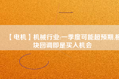 【電機(jī)】機(jī)械行業(yè):一季度可能超預(yù)期,板塊回調(diào)即是買入機(jī)會
          