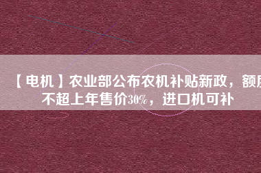 【電機(jī)】農(nóng)業(yè)部公布農(nóng)機(jī)補(bǔ)貼新政，額度不超上年售價(jià)30%，進(jìn)口機(jī)可補(bǔ)
          