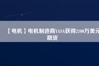 【電機(jī)】電機(jī)制造商YASA獲得2100萬(wàn)美元融資