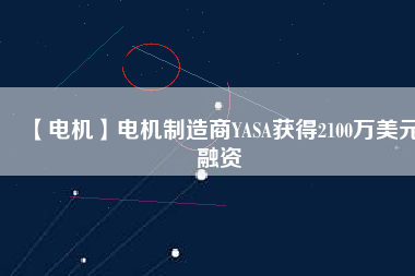 【電機(jī)】電機(jī)制造商YASA獲得2100萬(wàn)美元融資