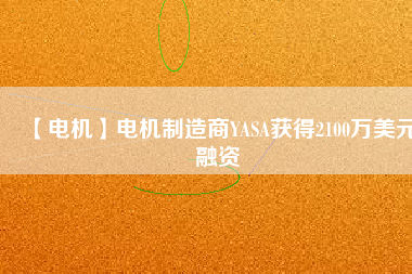 【電機(jī)】電機(jī)制造商YASA獲得2100萬(wàn)美元融資