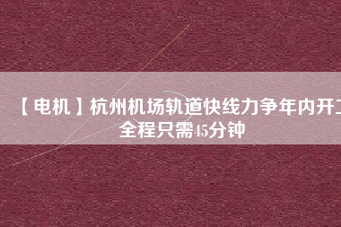 【電機(jī)】杭州機(jī)場(chǎng)軌道快線(xiàn)力爭(zhēng)年內(nèi)開(kāi)工 全程只需45分鐘
          