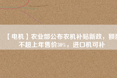 【電機(jī)】農(nóng)業(yè)部公布農(nóng)機(jī)補(bǔ)貼新政，額度不超上年售價(jià)30%，進(jìn)口機(jī)可補(bǔ)
          