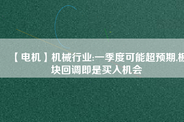 【電機(jī)】機(jī)械行業(yè):一季度可能超預(yù)期,板塊回調(diào)即是買入機(jī)會
          