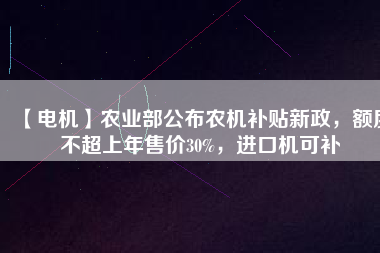 【電機(jī)】農(nóng)業(yè)部公布農(nóng)機(jī)補(bǔ)貼新政，額度不超上年售價(jià)30%，進(jìn)口機(jī)可補(bǔ)
          