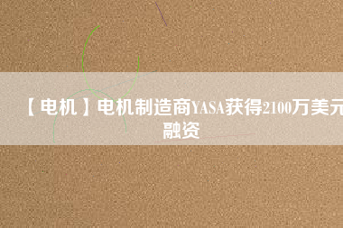 【電機(jī)】電機(jī)制造商YASA獲得2100萬(wàn)美元融資