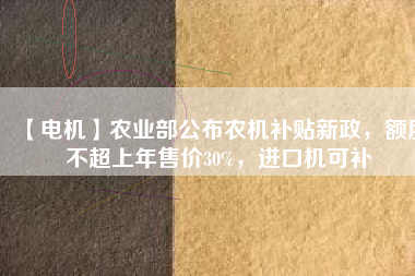 【電機(jī)】農(nóng)業(yè)部公布農(nóng)機(jī)補(bǔ)貼新政，額度不超上年售價(jià)30%，進(jìn)口機(jī)可補(bǔ)
          