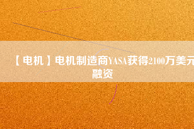 【電機(jī)】電機(jī)制造商YASA獲得2100萬(wàn)美元融資