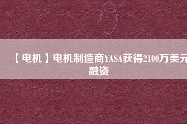 【電機(jī)】電機(jī)制造商YASA獲得2100萬(wàn)美元融資