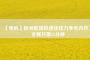 【電機(jī)】杭州機(jī)場(chǎng)軌道快線(xiàn)力爭(zhēng)年內(nèi)開(kāi)工 全程只需45分鐘
          