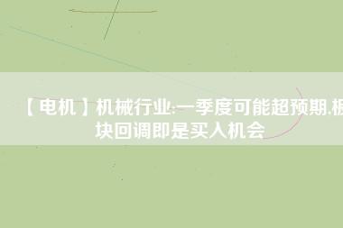 【電機(jī)】機(jī)械行業(yè):一季度可能超預(yù)期,板塊回調(diào)即是買入機(jī)會
          