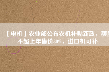 【電機(jī)】農(nóng)業(yè)部公布農(nóng)機(jī)補(bǔ)貼新政，額度不超上年售價(jià)30%，進(jìn)口機(jī)可補(bǔ)
          