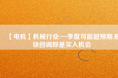 【電機(jī)】機(jī)械行業(yè):一季度可能超預(yù)期,板塊回調(diào)即是買入機(jī)會
          
