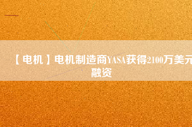 【電機(jī)】電機(jī)制造商YASA獲得2100萬(wàn)美元融資