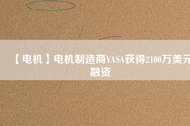 【電機(jī)】電機(jī)制造商YASA獲得2100萬(wàn)美元融資