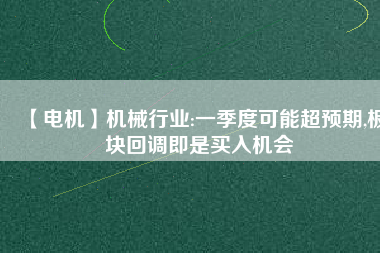 【電機(jī)】機(jī)械行業(yè):一季度可能超預(yù)期,板塊回調(diào)即是買入機(jī)會
          