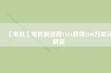 【電機(jī)】電機(jī)制造商YASA獲得2100萬(wàn)美元融資