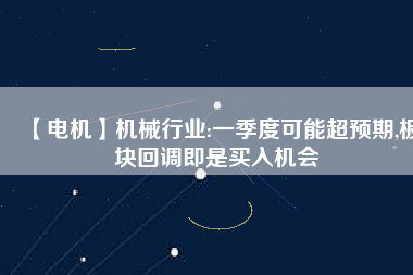 【電機(jī)】機(jī)械行業(yè):一季度可能超預(yù)期,板塊回調(diào)即是買入機(jī)會
          