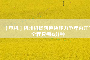 【電機(jī)】杭州機(jī)場(chǎng)軌道快線(xiàn)力爭(zhēng)年內(nèi)開(kāi)工 全程只需45分鐘
          