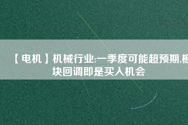 【電機(jī)】機(jī)械行業(yè):一季度可能超預(yù)期,板塊回調(diào)即是買入機(jī)會
          