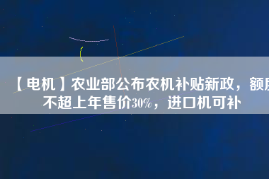 【電機(jī)】農(nóng)業(yè)部公布農(nóng)機(jī)補(bǔ)貼新政，額度不超上年售價(jià)30%，進(jìn)口機(jī)可補(bǔ)
          