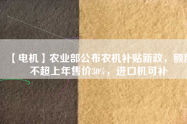 【電機(jī)】農(nóng)業(yè)部公布農(nóng)機(jī)補(bǔ)貼新政，額度不超上年售價(jià)30%，進(jìn)口機(jī)可補(bǔ)
          