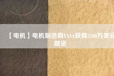 【電機(jī)】電機(jī)制造商YASA獲得2100萬(wàn)美元融資