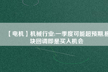 【電機(jī)】機(jī)械行業(yè):一季度可能超預(yù)期,板塊回調(diào)即是買入機(jī)會
          