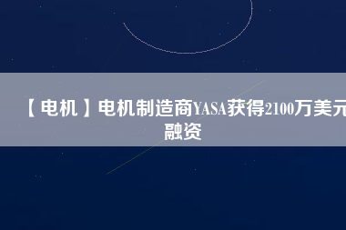 【電機(jī)】電機(jī)制造商YASA獲得2100萬(wàn)美元融資